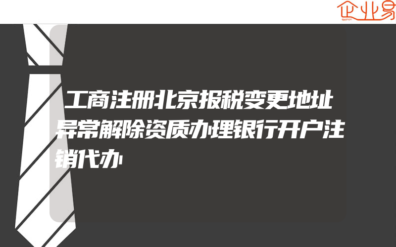 工商注册北京报税变更地址异常解除资质办理银行开户注销代办
