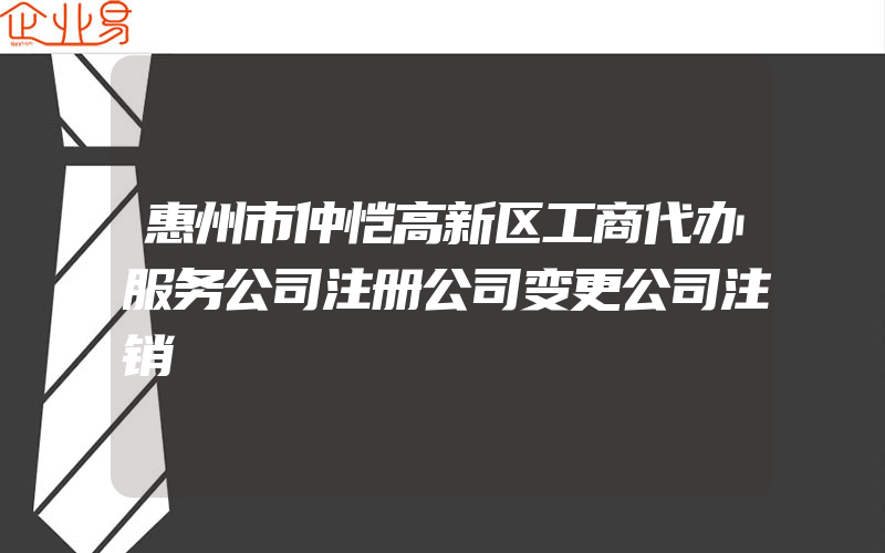 惠州市仲恺高新区工商代办服务公司注册公司变更公司注销