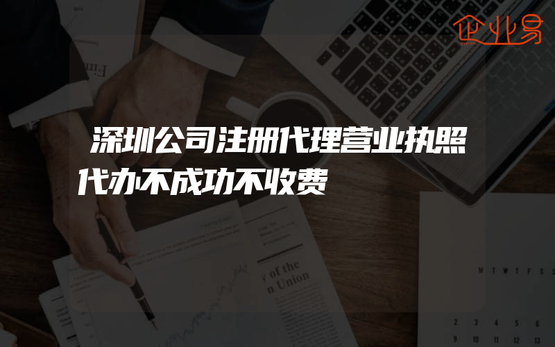 深圳公司注册代理营业执照代办不成功不收费