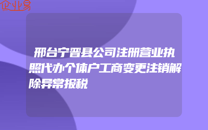 邢台宁晋县公司注册营业执照代办个体户工商变更注销解除异常报税