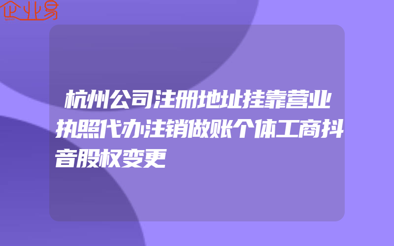 杭州公司注册地址挂靠营业执照代办注销做账个体工商抖音股权变更