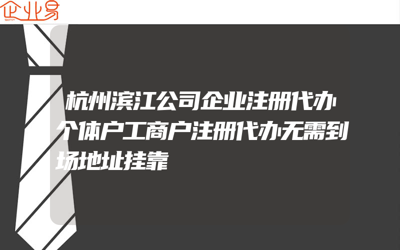 杭州滨江公司企业注册代办个体户工商户注册代办无需到场地址挂靠