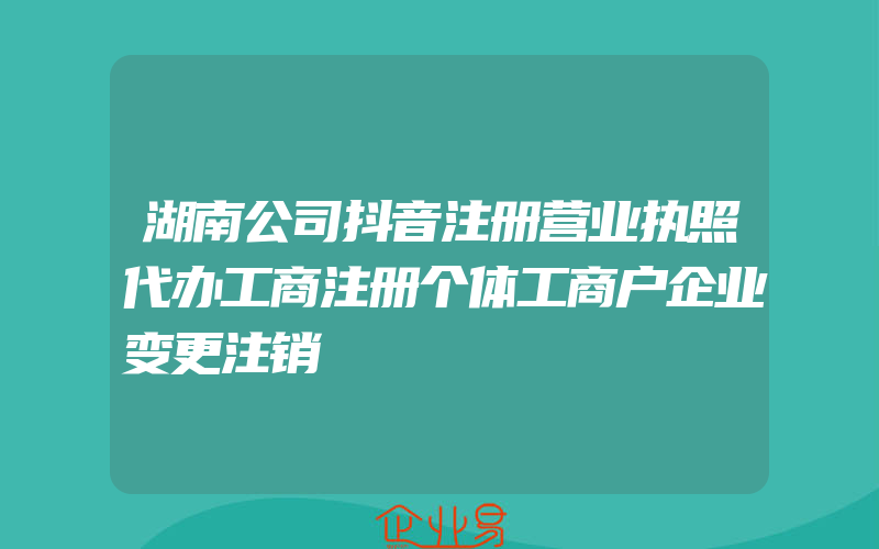 湖南公司抖音注册营业执照代办工商注册个体工商户企业变更注销