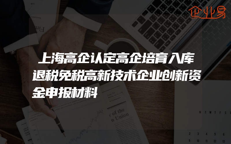 上海高企认定高企培育入库退税免税高新技术企业创新资金申报材料