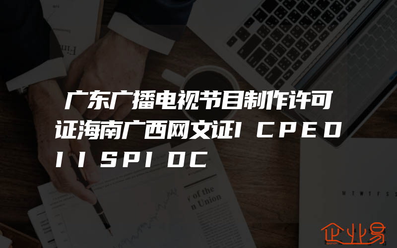 广东广播电视节目制作许可证海南广西网文证ICPEDIISPIDC