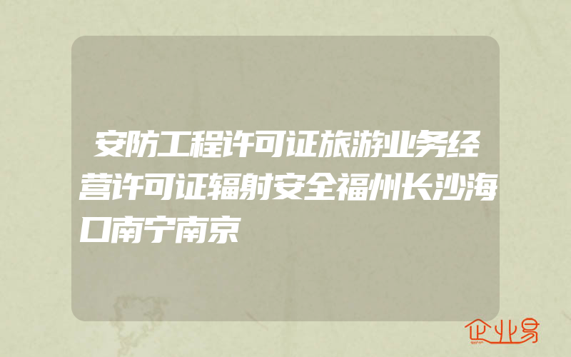 安防工程许可证旅游业务经营许可证辐射安全福州长沙海口南宁南京