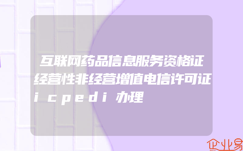 互联网药品信息服务资格证经营性非经营增值电信许可证icpedi办理