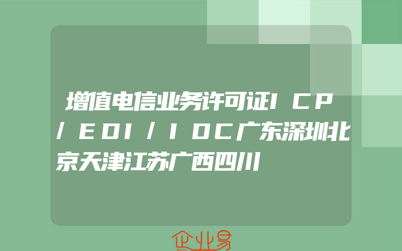 增值电信业务许可证ICP/EDI/IDC广东深圳北京天津江苏广西四川