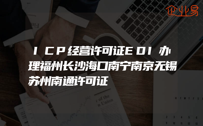 ICP经营许可证EDI办理福州长沙海口南宁南京无锡苏州南通许可证