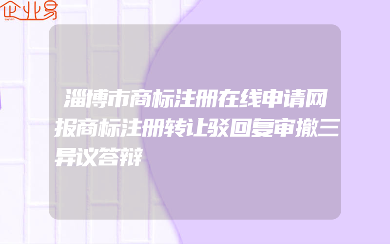 淄博市商标注册在线申请网报商标注册转让驳回复审撤三异议答辩