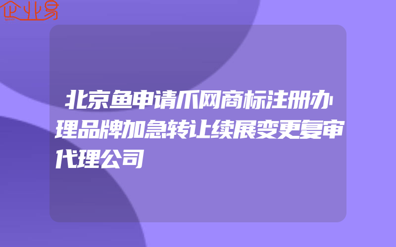 北京鱼申请爪网商标注册办理品牌加急转让续展变更复审代理公司