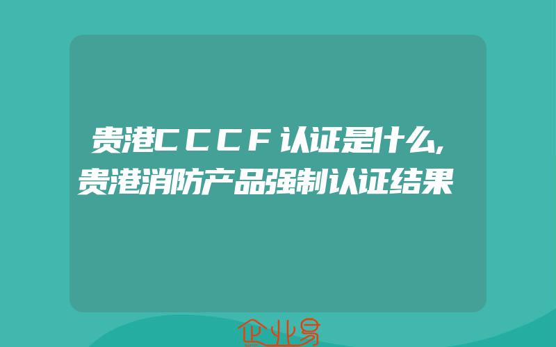 贵港CCCF认证是什么,贵港消防产品强制认证结果