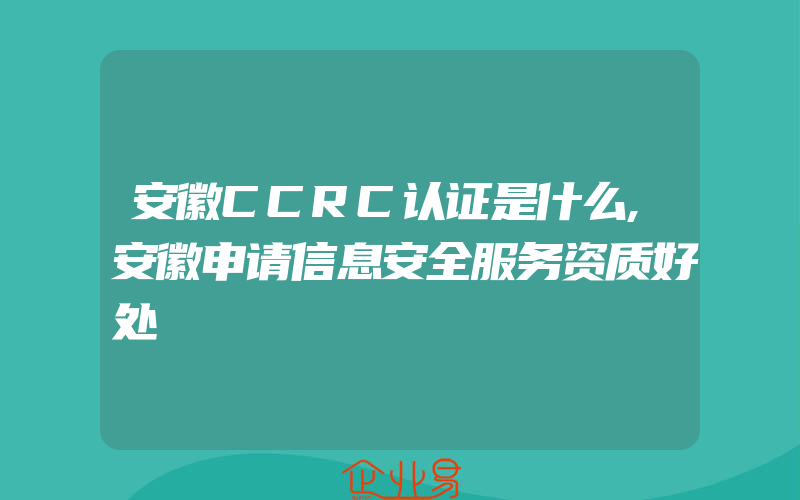 安徽CCRC认证是什么,安徽申请信息安全服务资质好处