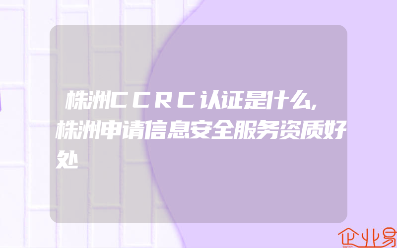 株洲CCRC认证是什么,株洲申请信息安全服务资质好处