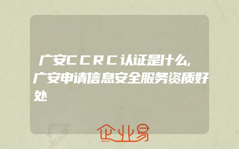 广安CCRC认证是什么,广安申请信息安全服务资质好处