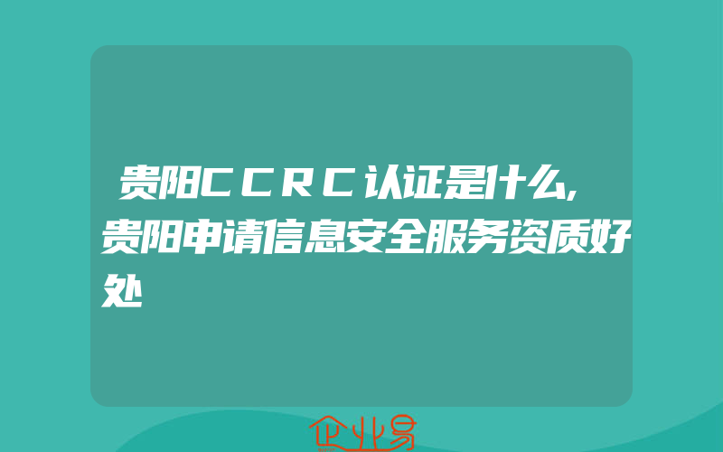 贵阳CCRC认证是什么,贵阳申请信息安全服务资质好处