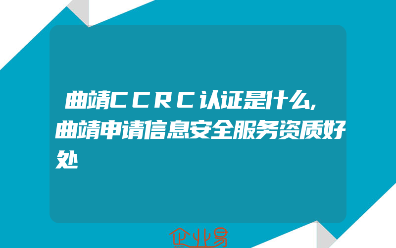 曲靖CCRC认证是什么,曲靖申请信息安全服务资质好处
