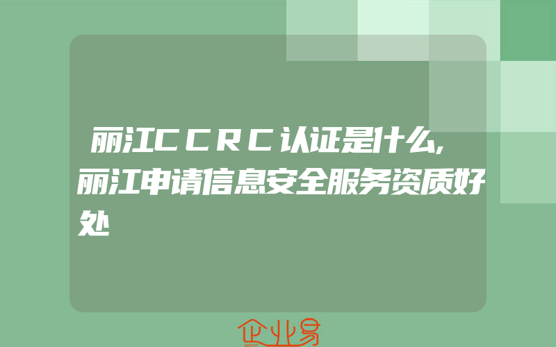 丽江CCRC认证是什么,丽江申请信息安全服务资质好处