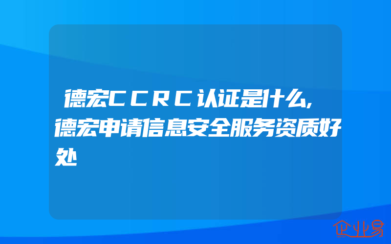 德宏CCRC认证是什么,德宏申请信息安全服务资质好处