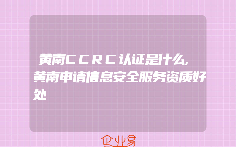 黄南CCRC认证是什么,黄南申请信息安全服务资质好处