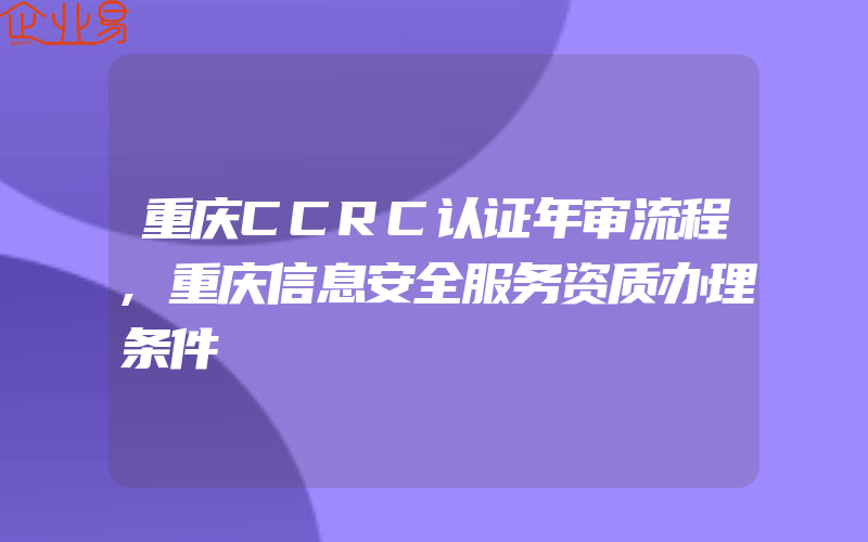 重庆CCRC认证年审流程,重庆信息安全服务资质办理条件