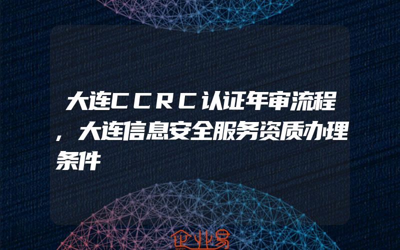 大连CCRC认证年审流程,大连信息安全服务资质办理条件