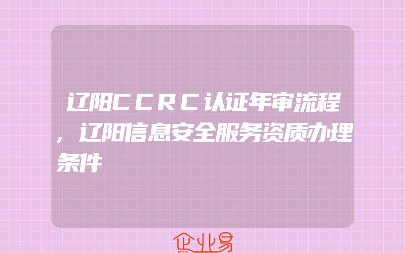 辽阳CCRC认证年审流程,辽阳信息安全服务资质办理条件