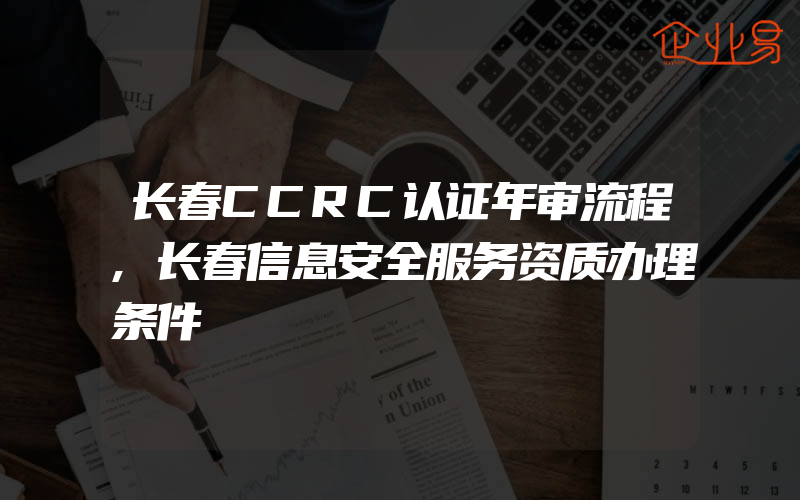 长春CCRC认证年审流程,长春信息安全服务资质办理条件
