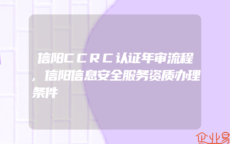 信阳CCRC认证年审流程,信阳信息安全服务资质办理条件