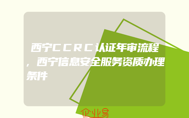 西宁CCRC认证年审流程,西宁信息安全服务资质办理条件
