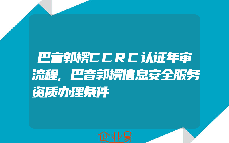巴音郭楞CCRC认证年审流程,巴音郭楞信息安全服务资质办理条件