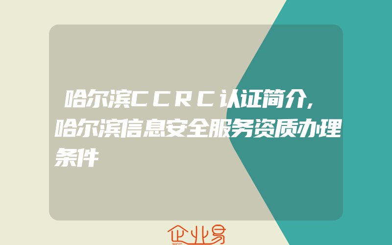 哈尔滨CCRC认证简介,哈尔滨信息安全服务资质办理条件