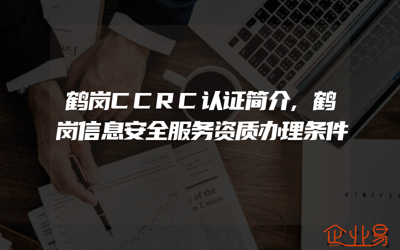 鹤岗CCRC认证简介,鹤岗信息安全服务资质办理条件