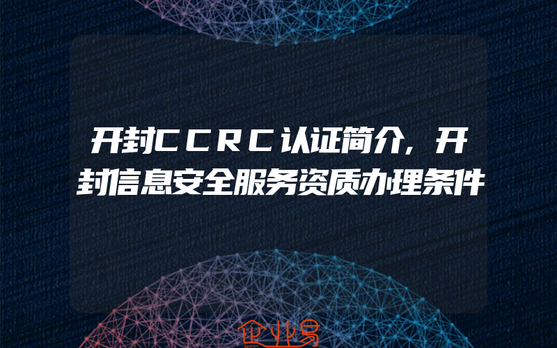 开封CCRC认证简介,开封信息安全服务资质办理条件