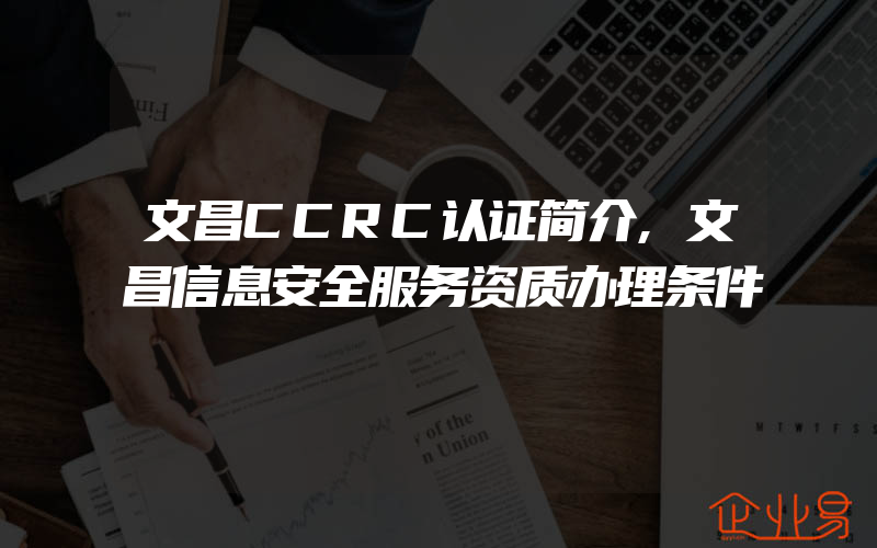 文昌CCRC认证简介,文昌信息安全服务资质办理条件