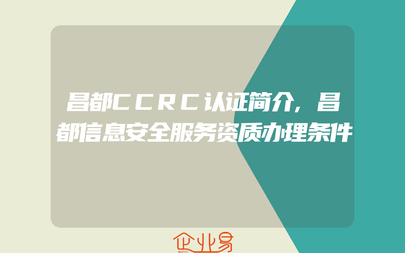 昌都CCRC认证简介,昌都信息安全服务资质办理条件