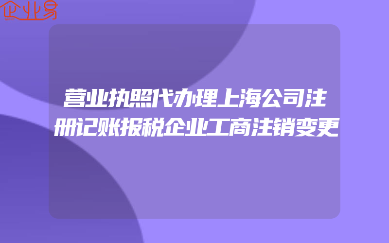营业执照代办理上海公司注册记账报税企业工商注销变更