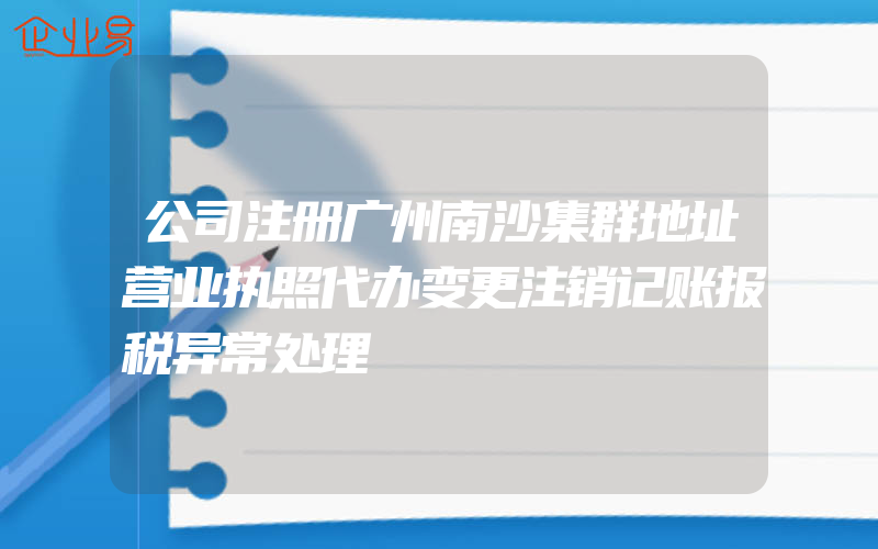 公司注册广州南沙集群地址营业执照代办变更注销记账报税异常处理
