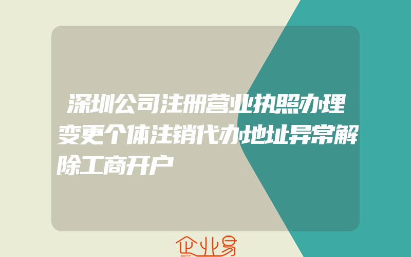 深圳公司注册营业执照办理变更个体注销代办地址异常解除工商开户