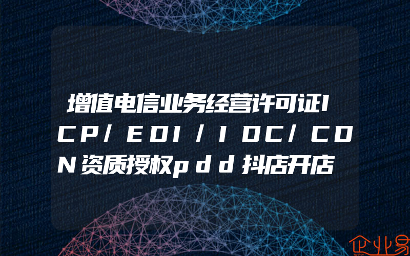增值电信业务经营许可证ICP/EDI/IDC/CDN资质授权pdd抖店开店
