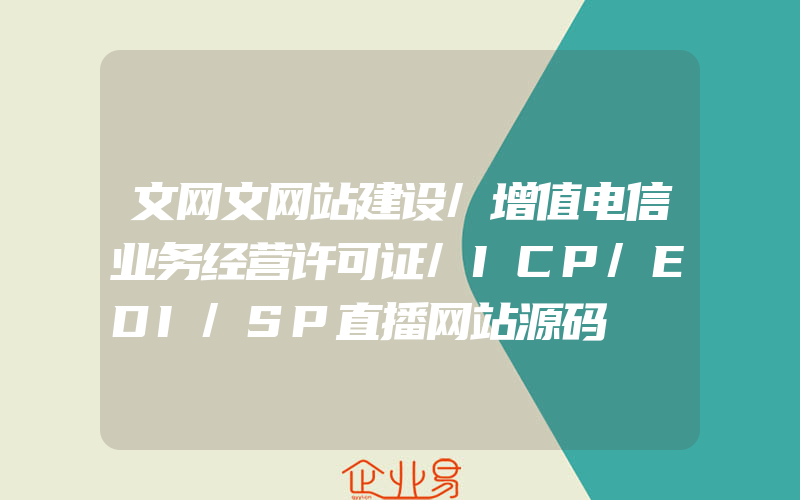 文网文网站建设/增值电信业务经营许可证/ICP/EDI/SP直播网站源码