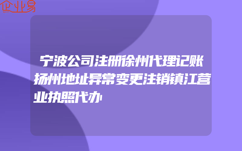宁波公司注册徐州代理记账扬州地址异常变更注销镇江营业执照代办