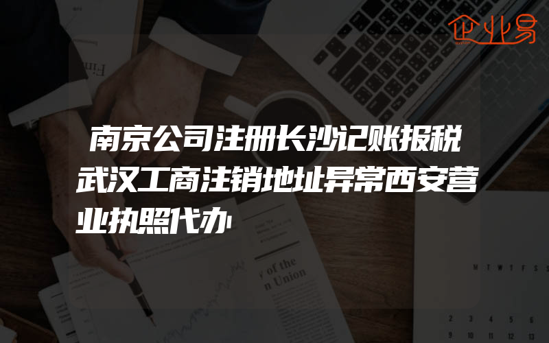 南京公司注册长沙记账报税武汉工商注销地址异常西安营业执照代办