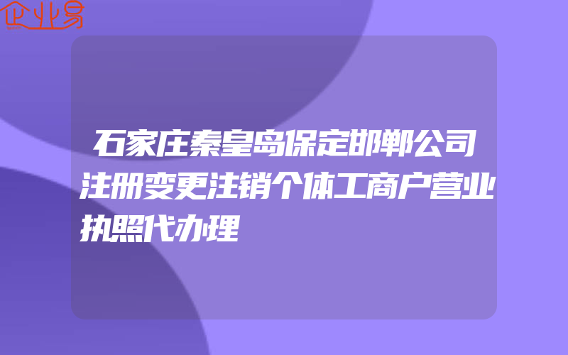 石家庄秦皇岛保定邯郸公司注册变更注销个体工商户营业执照代办理