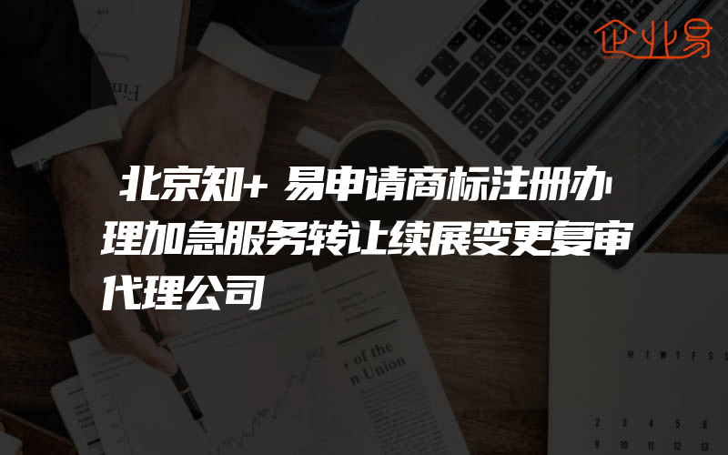 北京知+易申请商标注册办理加急服务转让续展变更复审代理公司