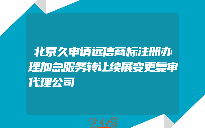 北京久申请远信商标注册办理加急服务转让续展变更复审代理公司