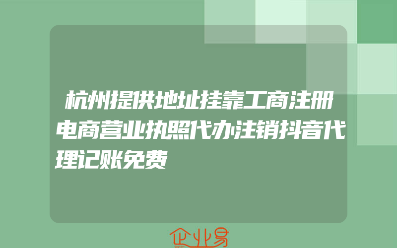 杭州提供地址挂靠工商注册电商营业执照代办注销抖音代理记账免费