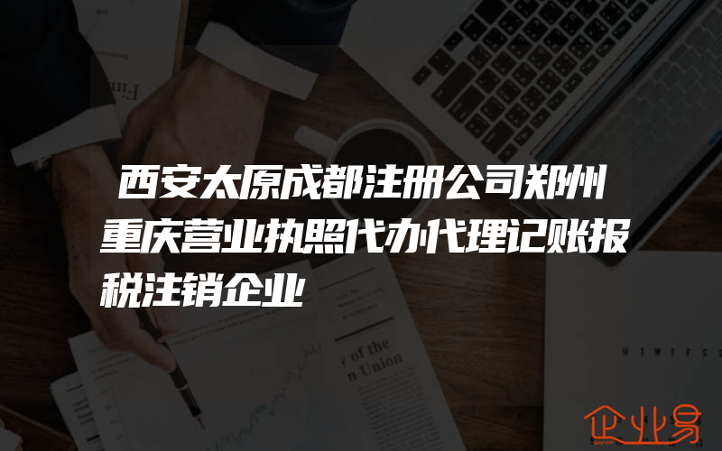 西安太原成都注册公司郑州重庆营业执照代办代理记账报税注销企业