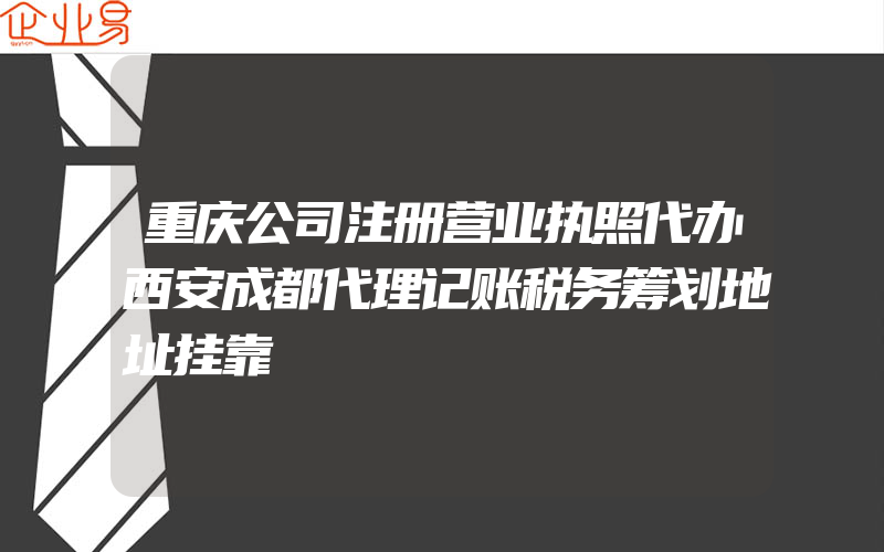 重庆公司注册营业执照代办西安成都代理记账税务筹划地址挂靠