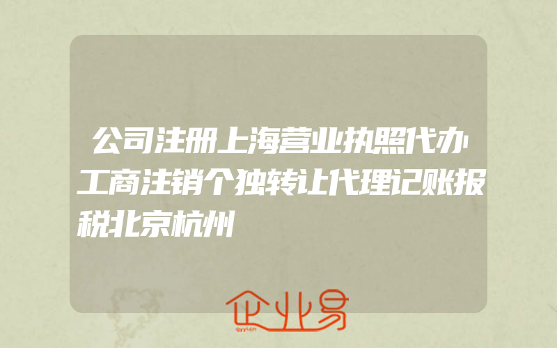公司注册上海营业执照代办工商注销个独转让代理记账报税北京杭州